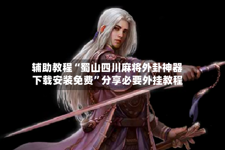 辅助教程“蜀山四川麻将外卦神器下载安装免费”分享必要外挂教程-第3张图片