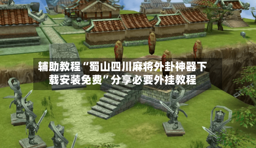 辅助教程“蜀山四川麻将外卦神器下载安装免费	”分享必要外挂教程-第2张图片