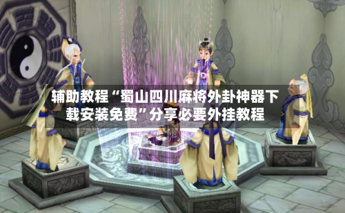 辅助教程“蜀山四川麻将外卦神器下载安装免费”分享必要外挂教程-第1张图片