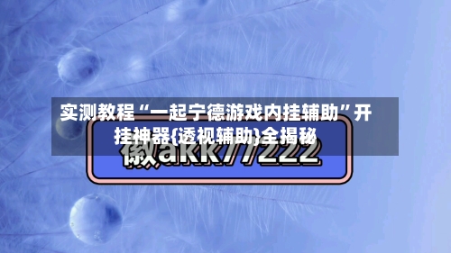 实测教程“一起宁德游戏内挂辅助”开挂神器{透视辅助}全揭秘-第1张图片