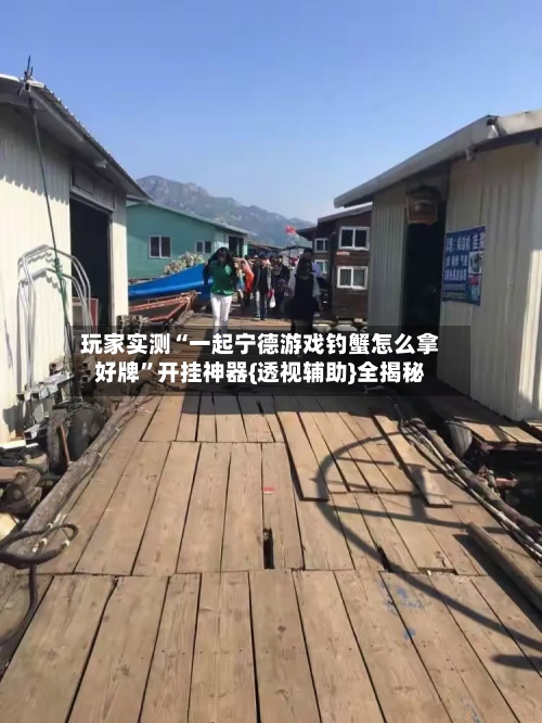 玩家实测“一起宁德游戏钓蟹怎么拿好牌”开挂神器{透视辅助}全揭秘-第3张图片