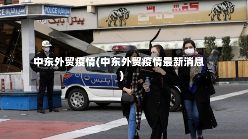 中东外贸疫情(中东外贸疫情最新消息)-第3张图片