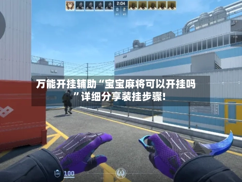 万能开挂辅助“宝宝麻将可以开挂吗	”详细分享装挂步骤!-第3张图片