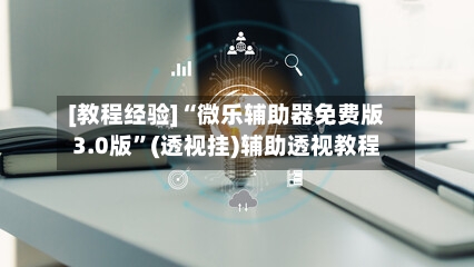 [教程经验]“微乐辅助器免费版3.0版	”(透视挂)辅助透视教程-第2张图片