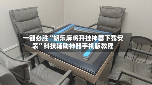 一键必胜“胡乐麻将开挂神器下载安装	”科技辅助神器手机版教程-第1张图片