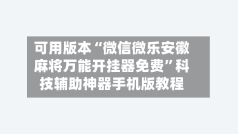 可用版本“微信微乐安徽麻将万能开挂器免费”科技辅助神器手机版教程-第3张图片