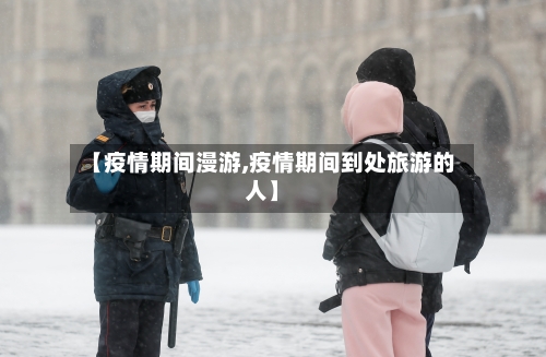 【疫情期间漫游,疫情期间到处旅游的人】-第2张图片