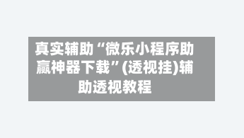 真实辅助“微乐小程序助赢神器下载	”(透视挂)辅助透视教程-第2张图片