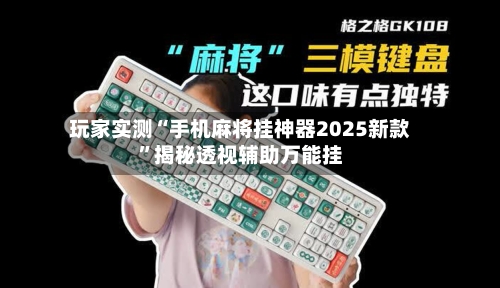 玩家实测“手机麻将挂神器2025新款	”揭秘透视辅助万能挂-第2张图片