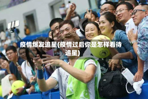 疫情爆发追星(疫情过后你是怎样看待追星)-第1张图片