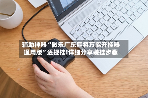 辅助神器“微乐广东麻将万能开挂器通用版	”透视挂!详细分享装挂步骤-第1张图片