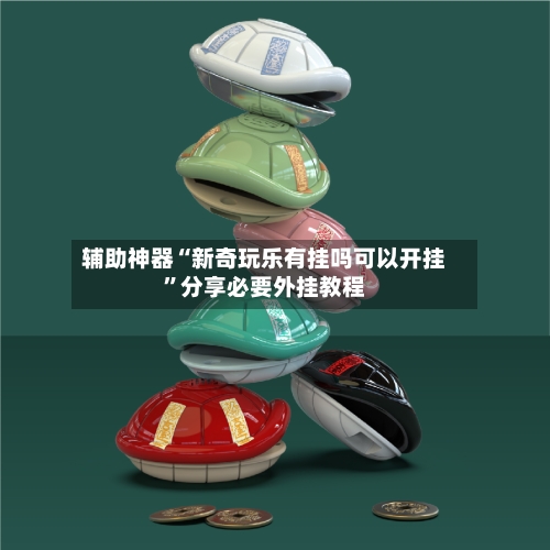 辅助神器“新奇玩乐有挂吗可以开挂”分享必要外挂教程-第1张图片