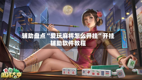 辅助盘点“爱玩麻将怎么开挂”开挂辅助软件教程-第1张图片