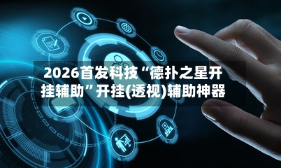 2026首发科技“德扑之星开挂辅助	”开挂(透视)辅助神器-第1张图片