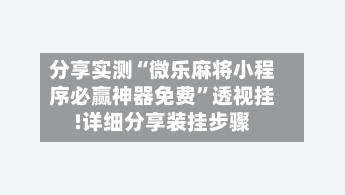 分享实测“微乐麻将小程序必赢神器免费”透视挂!详细分享装挂步骤-第2张图片