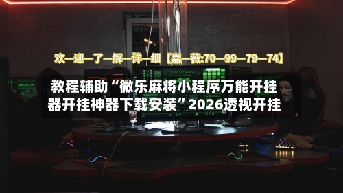 教程辅助“微乐麻将小程序万能开挂器开挂神器下载安装”2026透视开挂-第2张图片