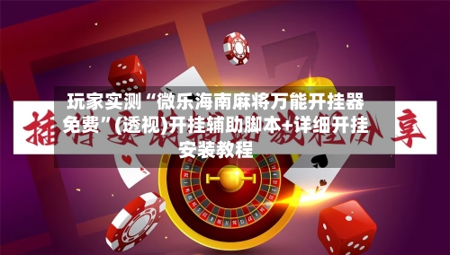 玩家实测“微乐海南麻将万能开挂器免费	”(透视)开挂辅助脚本+详细开挂安装教程-第2张图片