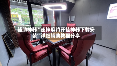 辅助神器“雀神麻将开挂神器下载安装”详细辅助教程分享-第3张图片