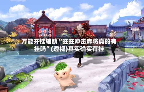 万能开挂辅助“旺旺冲击麻将真的有挂吗	”(透视)其实确实有挂-第1张图片