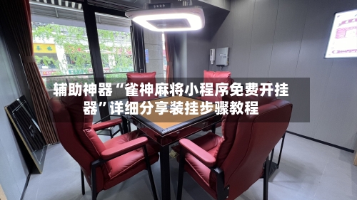 辅助神器“雀神麻将小程序免费开挂器”详细分享装挂步骤教程-第1张图片