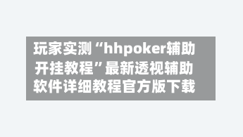 玩家实测“hhpoker辅助开挂教程	”最新透视辅助软件详细教程官方版下载-第2张图片