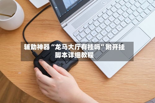 辅助神器“龙马大厅有挂吗	”附开挂脚本详细教程-第2张图片