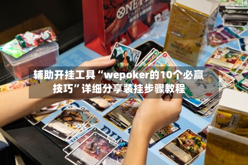 辅助开挂工具“wepoker的10个必赢技巧”详细分享装挂步骤教程-第3张图片