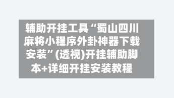 辅助开挂工具“蜀山四川麻将小程序外卦神器下载安装	”(透视)开挂辅助脚本+详细开挂安装教程-第2张图片
