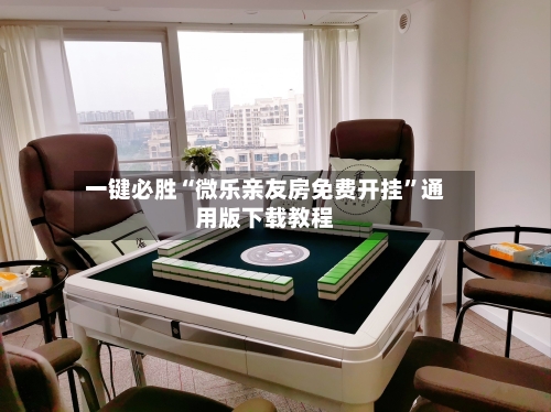 一键必胜“微乐亲友房免费开挂	”通用版下载教程-第1张图片