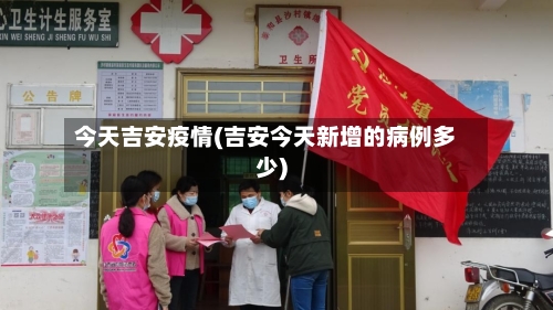 今天吉安疫情(吉安今天新增的病例多少)-第3张图片