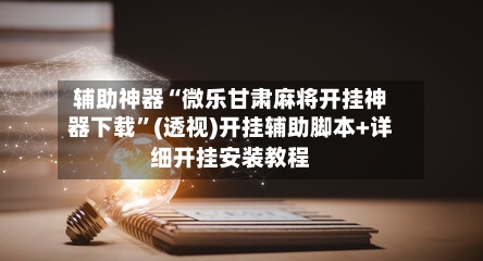 辅助神器“微乐甘肃麻将开挂神器下载	”(透视)开挂辅助脚本+详细开挂安装教程-第1张图片