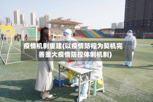 疫情机制重建(以疫情防控为契机完善重大疫情防控体制机制)-第1张图片