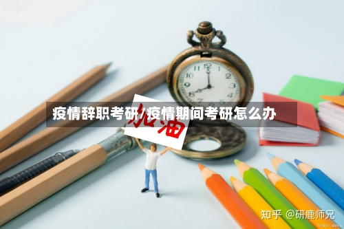 疫情辞职考研/疫情期间考研怎么办-第1张图片