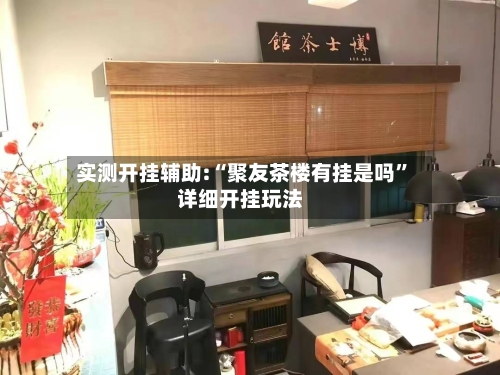 实测开挂辅助:“聚友茶楼有挂是吗”详细开挂玩法-第3张图片
