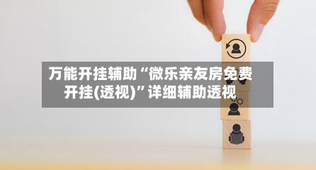 万能开挂辅助“微乐亲友房免费开挂(透视)	”详细辅助透视-第1张图片