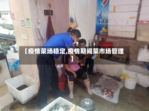 【疫情菜场稳定,疫情期间菜市场管理】-第1张图片