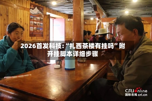 2026首发科技:“扎西茶楼有挂吗	”附开挂脚本详细步骤-第1张图片