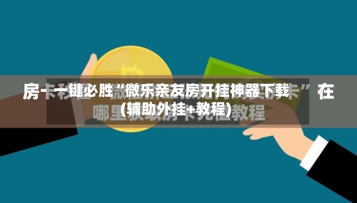 一键必胜“微乐亲友房开挂神器下载(辅助外挂+教程)-第3张图片