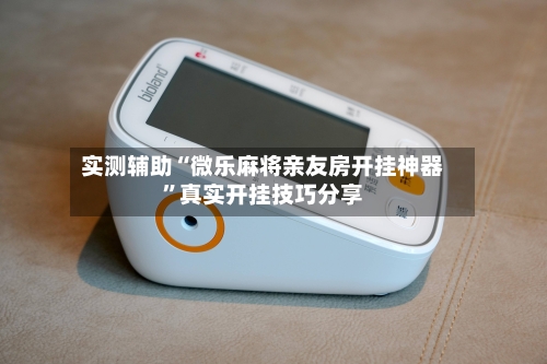 实测辅助“微乐麻将亲友房开挂神器	”真实开挂技巧分享-第2张图片