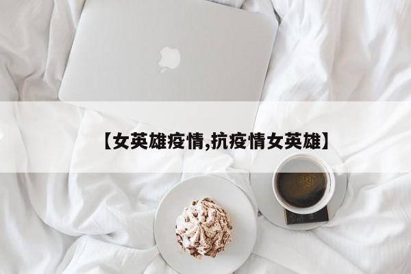 【女英雄疫情,抗疫情女英雄】