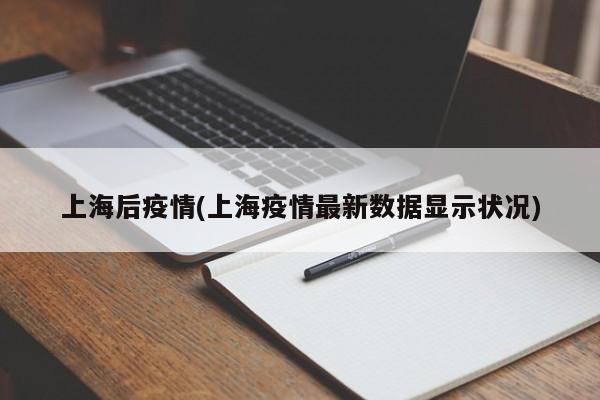 上海后疫情(上海疫情最新数据显示状况)