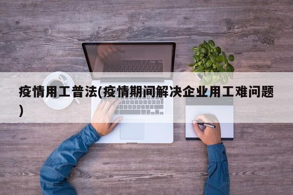 疫情用工普法(疫情期间解决企业用工难问题)