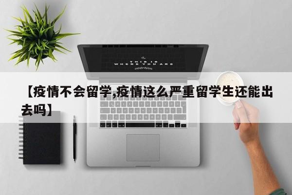 【疫情不会留学,疫情这么严重留学生还能出去吗】