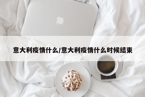 意大利疫情什么/意大利疫情什么时候结束