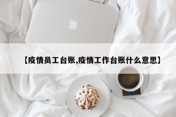 【疫情员工台账,疫情工作台账什么意思】