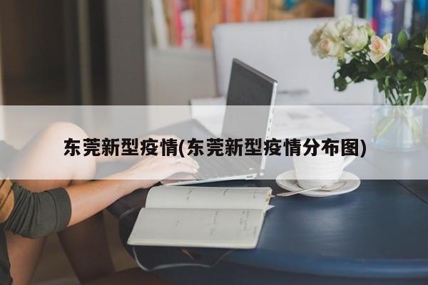 东莞新型疫情(东莞新型疫情分布图)