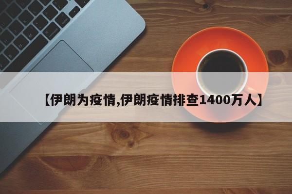 【伊朗为疫情,伊朗疫情排查1400万人】