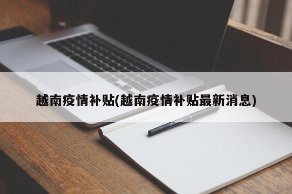 越南疫情补贴(越南疫情补贴最新消息)
