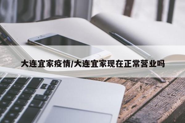 大连宜家疫情/大连宜家现在正常营业吗