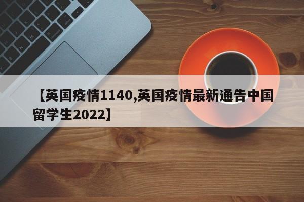 【英国疫情1140,英国疫情最新通告中国留学生2022】